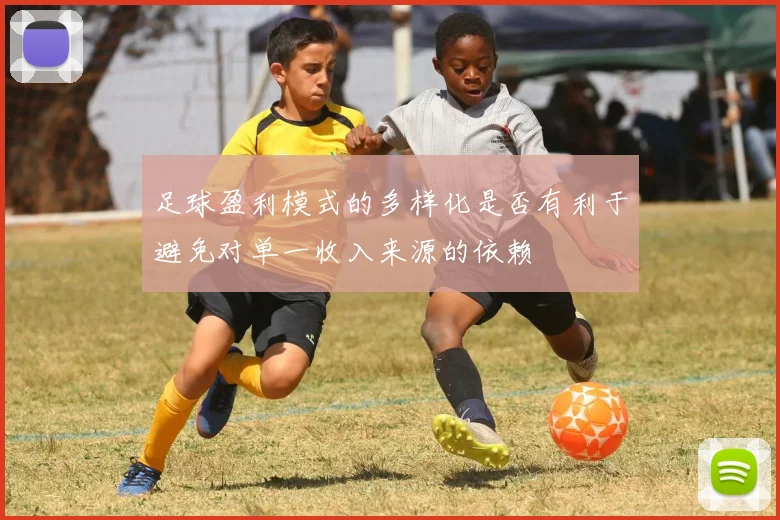 足球盈利模式的多样化是否有利于避免对单一收入来源的依赖