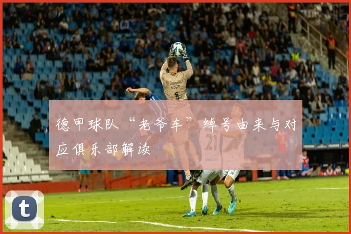 德甲球队“老爷车”绰号由来与对应俱乐部解读