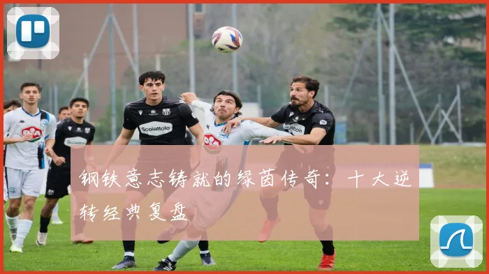 钢铁意志铸就的绿茵传奇：十大逆转经典复盘