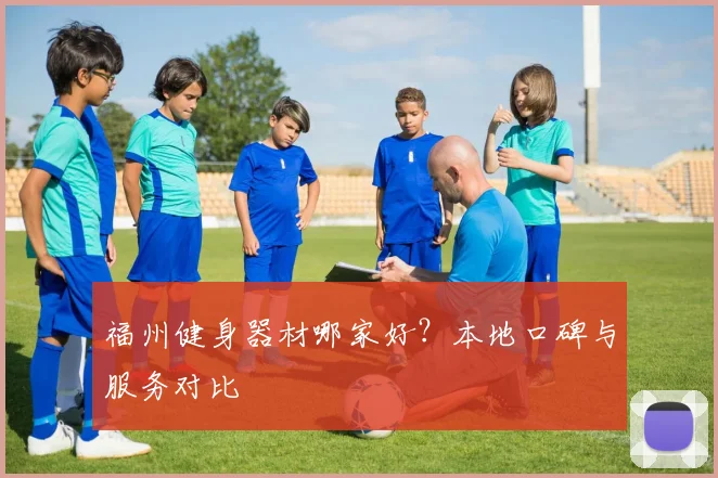 福州健身器材哪家好？本地口碑与服务对比