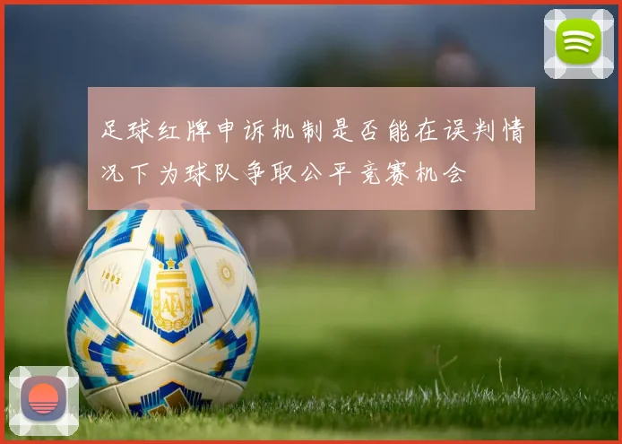 足球红牌申诉机制是否能在误判情况下为球队争取公平竞赛机会