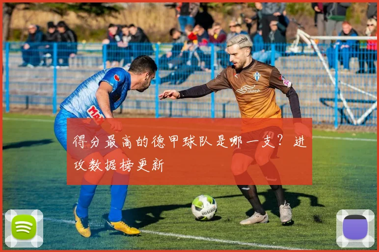 得分最高的德甲球队是哪一支？进攻数据榜更新