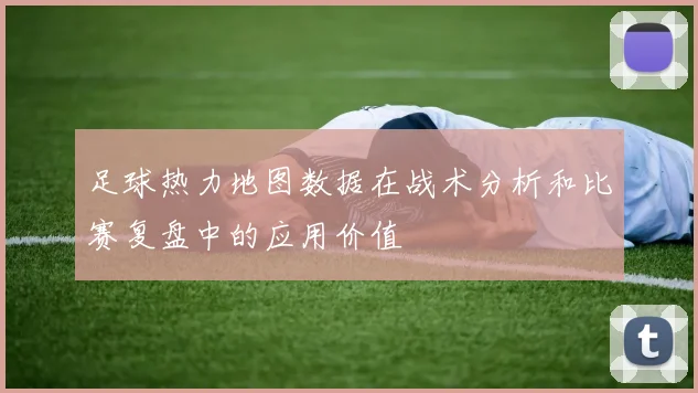 足球热力地图数据在战术分析和比赛复盘中的应用价值