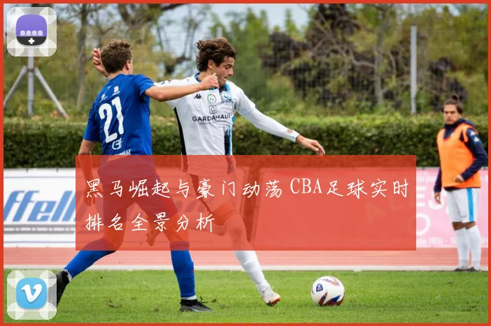 黑马崛起与豪门动荡 CBA足球实时排名全景分析