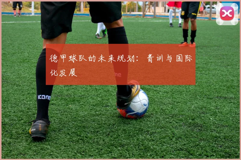 德甲球队的未来规划：青训与国际化发展