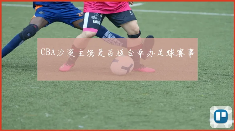 CBA沙漠主场是否适合举办足球赛事